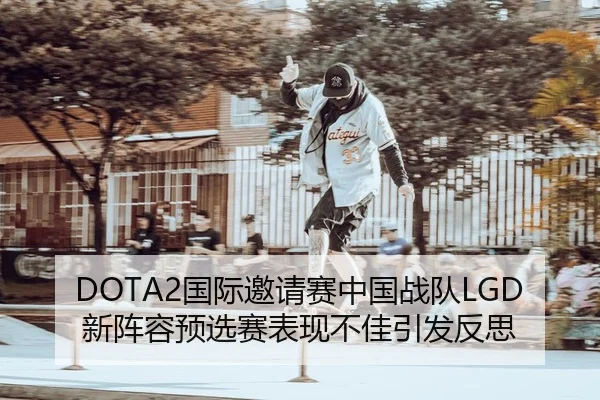 DOTA2国际邀请赛中国战队LGD新阵容预选赛表现不佳引发反思