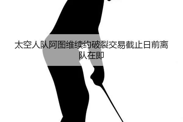 太空人队阿图维续约破裂交易截止日前离队在即